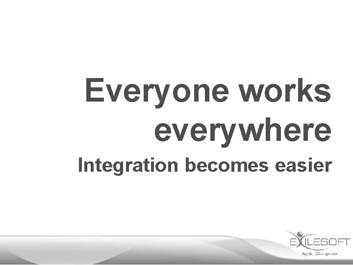 Everyone works everywhere Integration becomes easier 