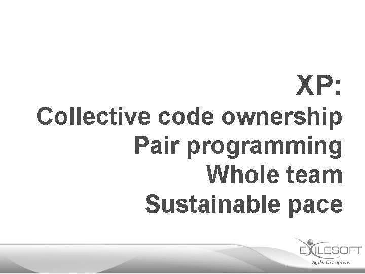 XP: Collective code ownership Pair programming Whole team Sustainable pace 