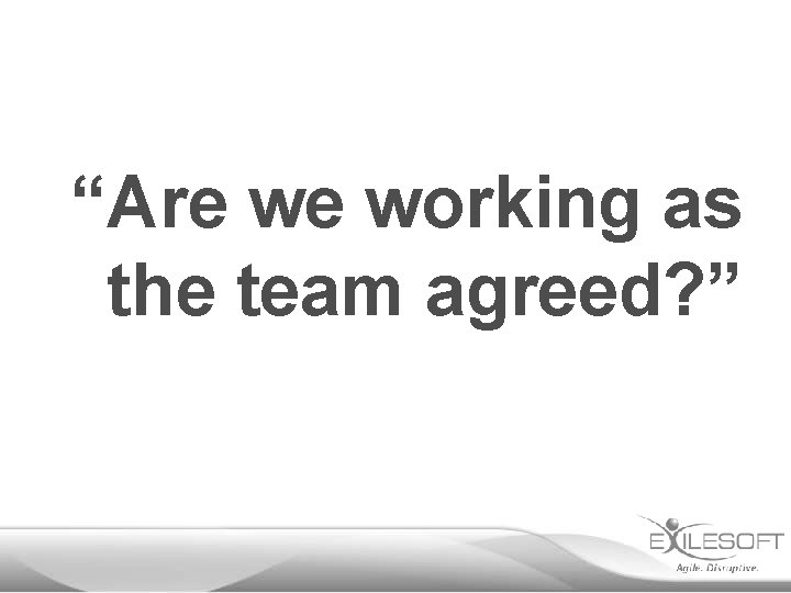“Are we working as the team agreed? ” 