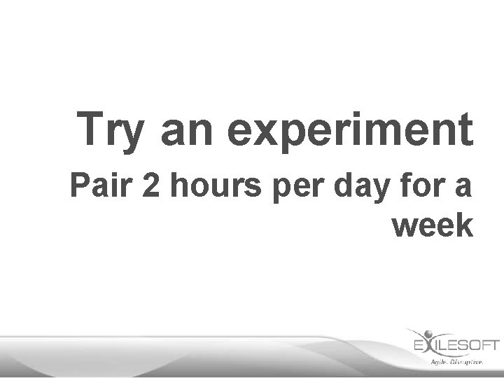 Try an experiment Pair 2 hours per day for a week 