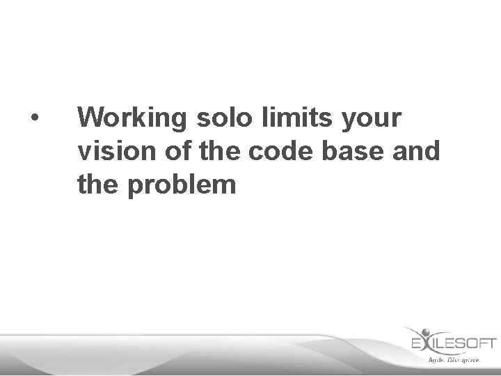  • Working solo limits your vision of the code base and the problem