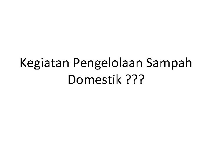 Kegiatan Pengelolaan Sampah Domestik ? ? ? 