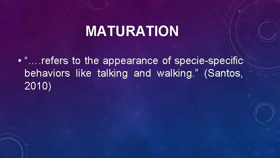 MATURATION • “…. refers to the appearance of specie-specific behaviors like talking and walking.