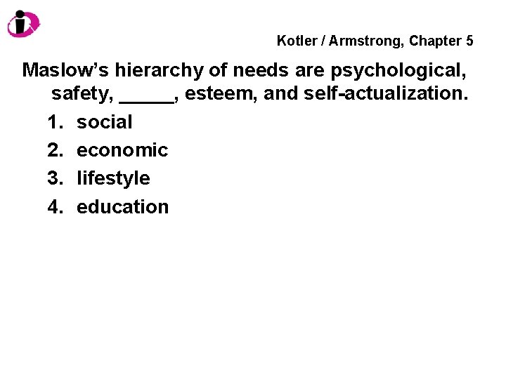 Kotler / Armstrong, Chapter 5 Maslow’s hierarchy of needs are psychological, safety, _____, esteem,