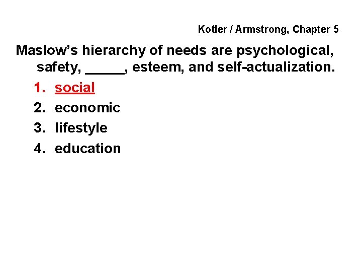 Kotler / Armstrong, Chapter 5 Maslow’s hierarchy of needs are psychological, safety, _____, esteem,
