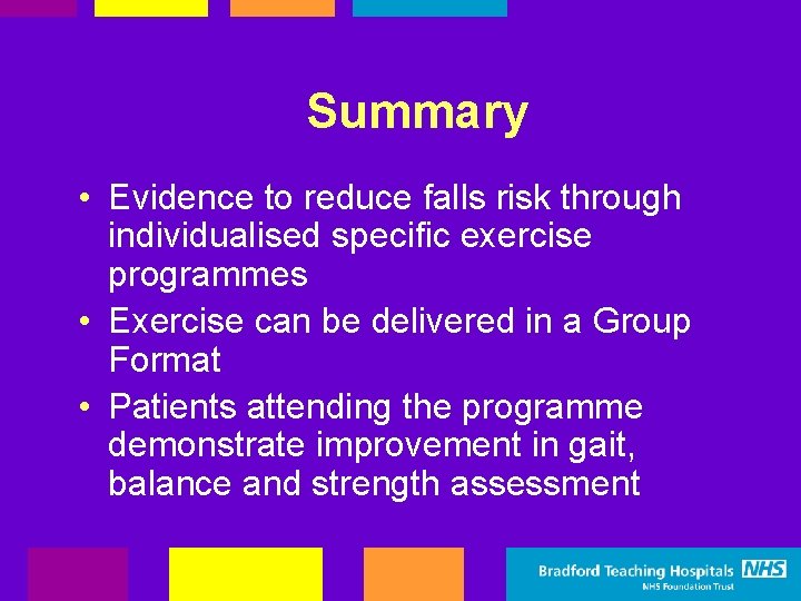 Summary • Evidence to reduce falls risk through individualised specific exercise programmes • Exercise