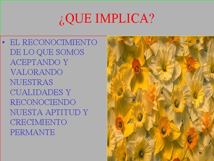 ¿QUE IMPLICA? • EL RECONOCIMIENTO DE LO QUE SOMOS ACEPTANDO Y VALORANDO NUESTRAS CUALIDADES