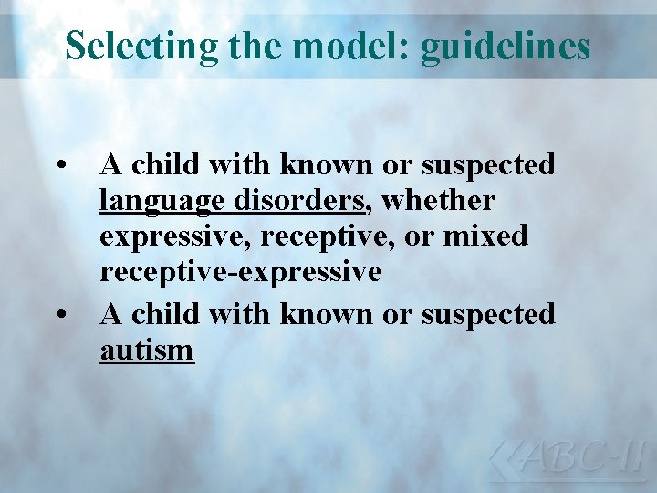 Selecting the model: guidelines • A child with known or suspected language disorders, whether