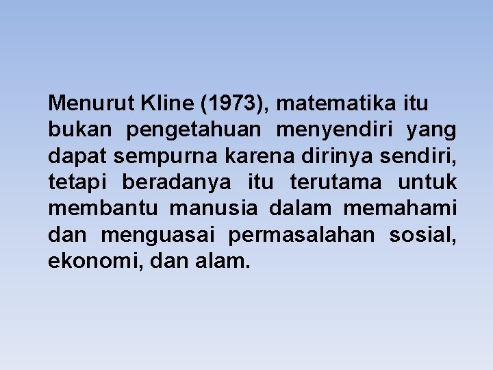 Menurut Kline (1973), matematika itu bukan pengetahuan menyendiri yang dapat sempurna karena dirinya sendiri,