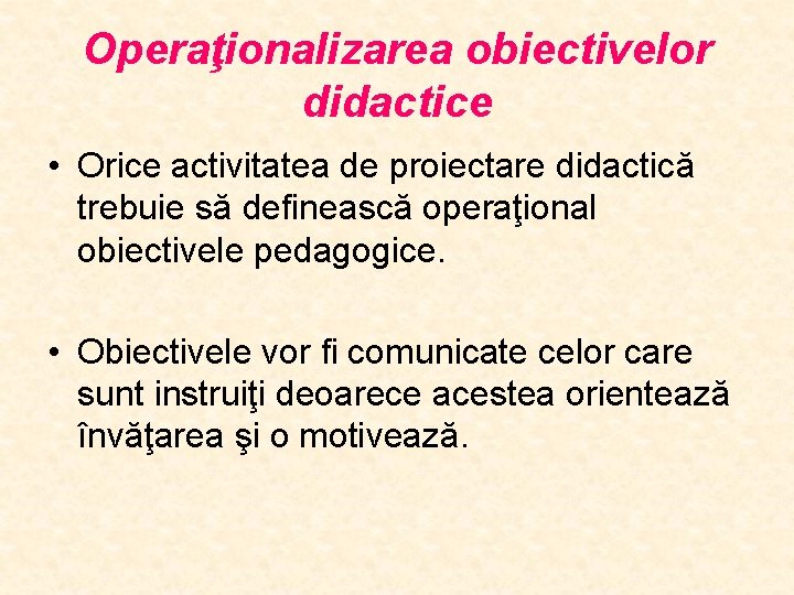 Operaţionalizarea obiectivelor didactice • Orice activitatea de proiectare didactică trebuie să definească operaţional obiectivele