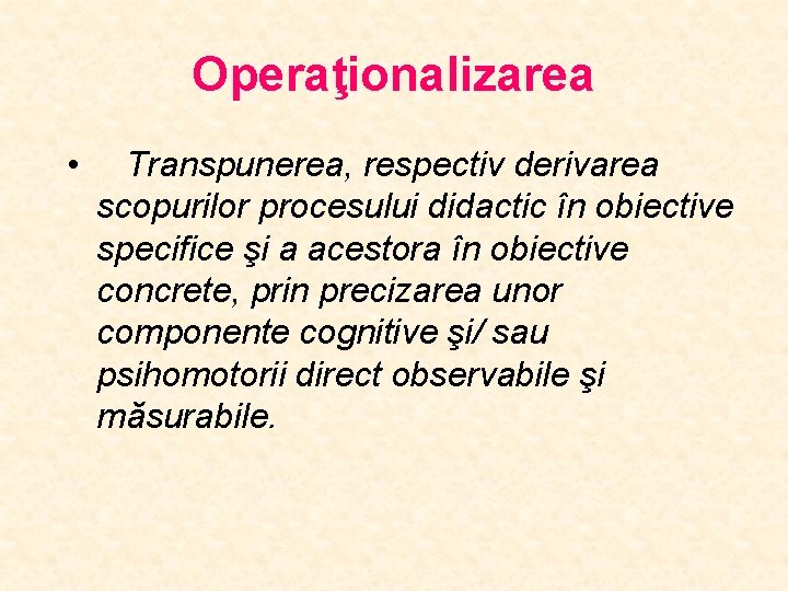 Operaţionalizarea • Transpunerea, respectiv derivarea scopurilor procesului didactic în obiective specifice şi a acestora