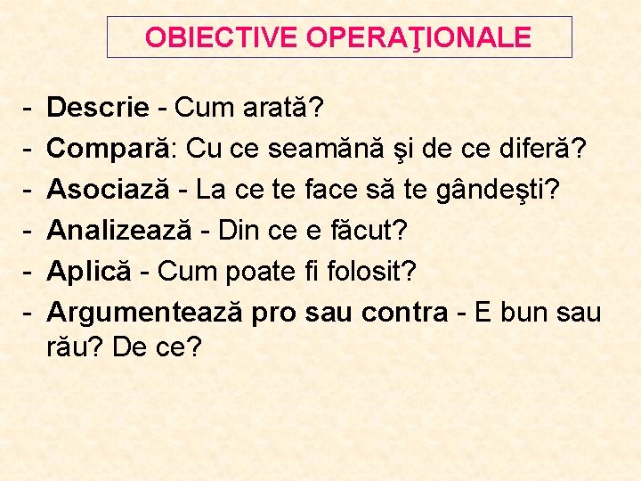 OBIECTIVE OPERAŢIONALE - Descrie - Cum arată? Compară: Cu ce seamănă şi de ce