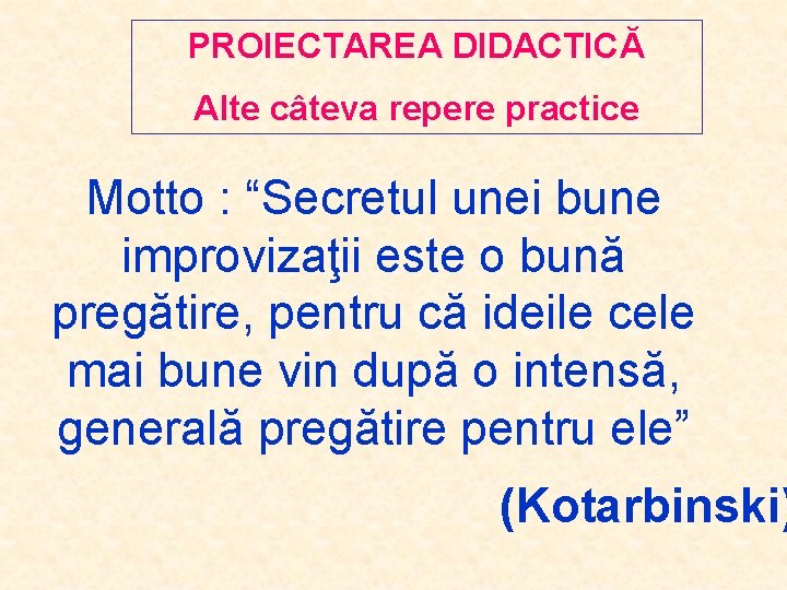 PROIECTAREA DIDACTICĂ Alte câteva repere practice Motto : “Secretul unei bune improvizaţii este o