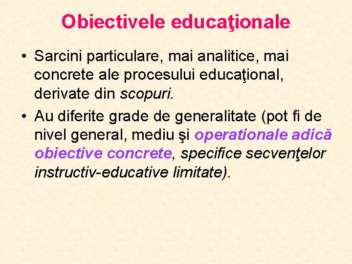 Obiectivele educaţionale • Sarcini particulare, mai analitice, mai concrete ale procesului educaţional, derivate din