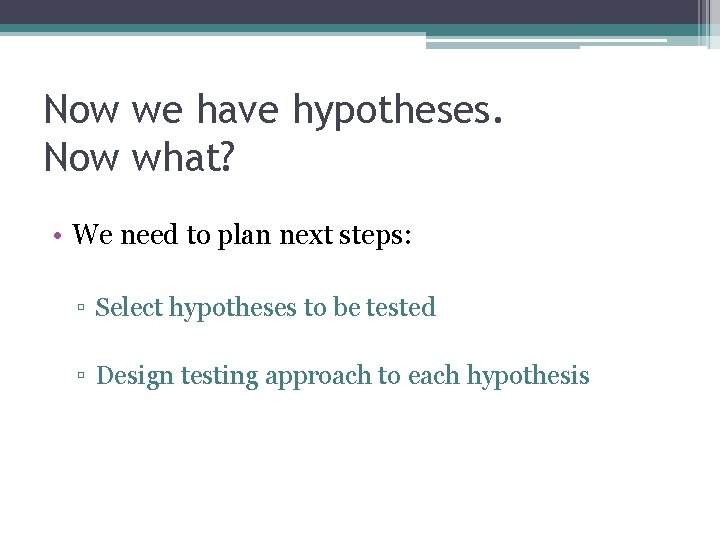Now we have hypotheses. Now what? • We need to plan next steps: ▫