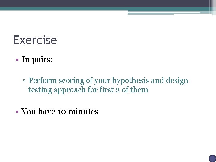 Exercise • In pairs: ▫ Perform scoring of your hypothesis and design testing approach