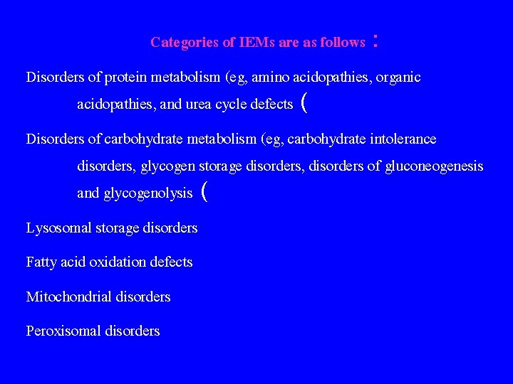 Categories of IEMs are as follows : Disorders of protein metabolism (eg, amino acidopathies,