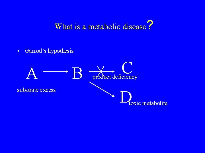 What is a metabolic disease? • Garrod’s hypothesis A substrate excess C B product