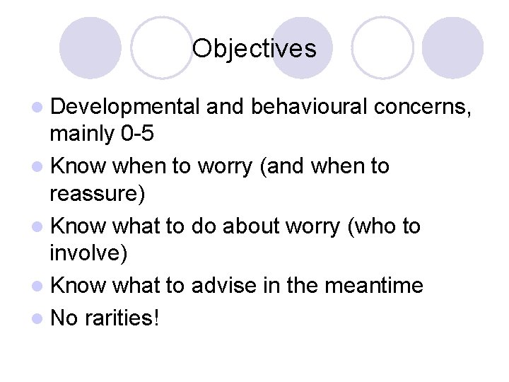 Objectives l Developmental and behavioural concerns, mainly 0 -5 l Know when to worry