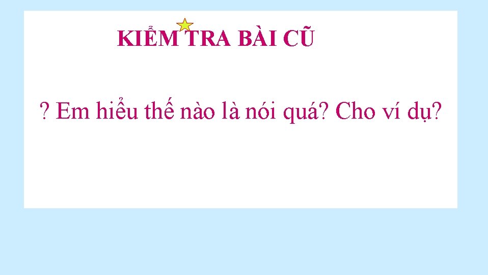 KIỂM TRA BÀI CŨ ? Em hiểu thế nào là nói quá? Cho ví