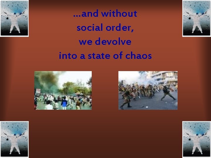 …and without social order, we devolve into a state of chaos 