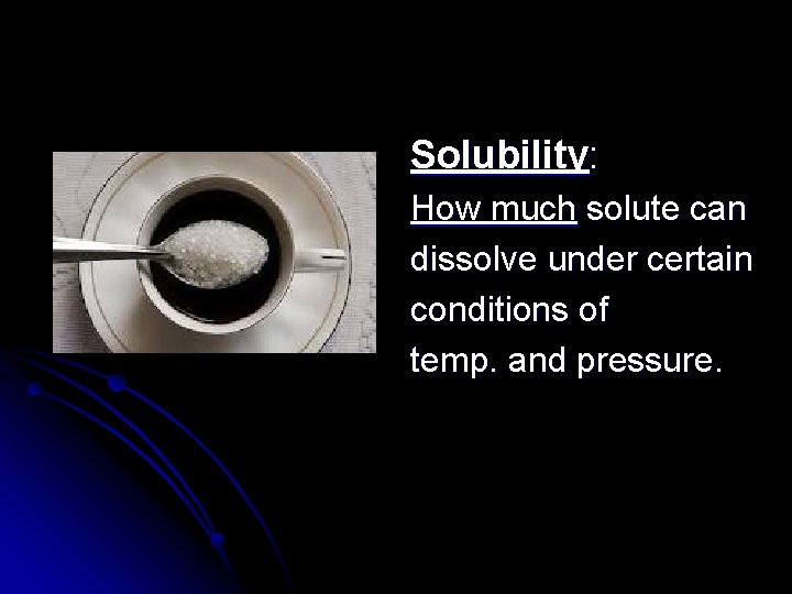 Solubility: How much solute can dissolve under certain conditions of temp. and pressure. 