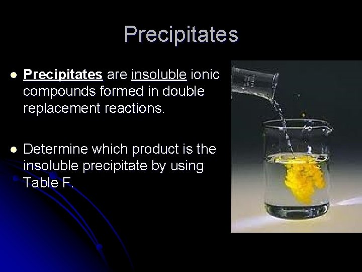 Precipitates l Precipitates are insoluble ionic compounds formed in double replacement reactions. l Determine