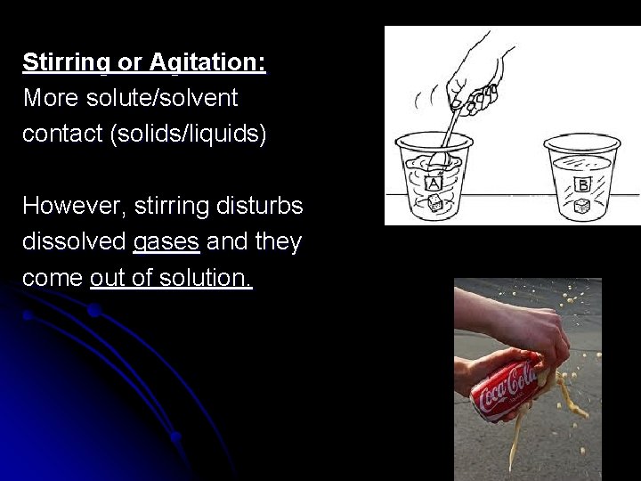 Stirring or Agitation: More solute/solvent contact (solids/liquids) However, stirring disturbs dissolved gases and they