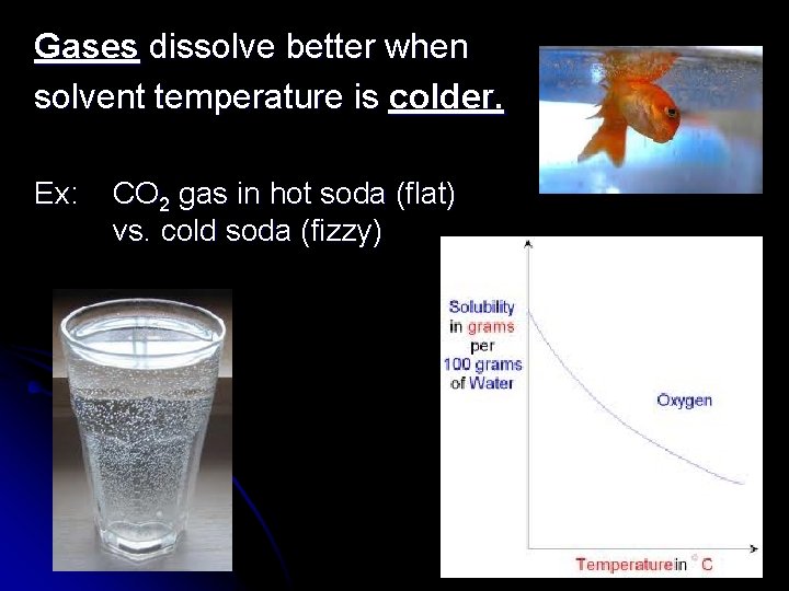 Gases dissolve better when solvent temperature is colder. Ex: CO 2 gas in hot