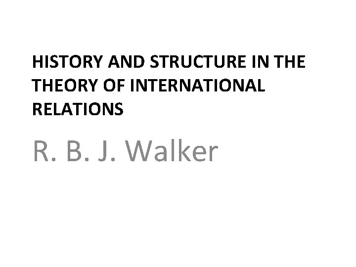 HISTORY AND STRUCTURE IN THEORY OF INTERNATIONAL RELATIONS R. B. J. Walker 