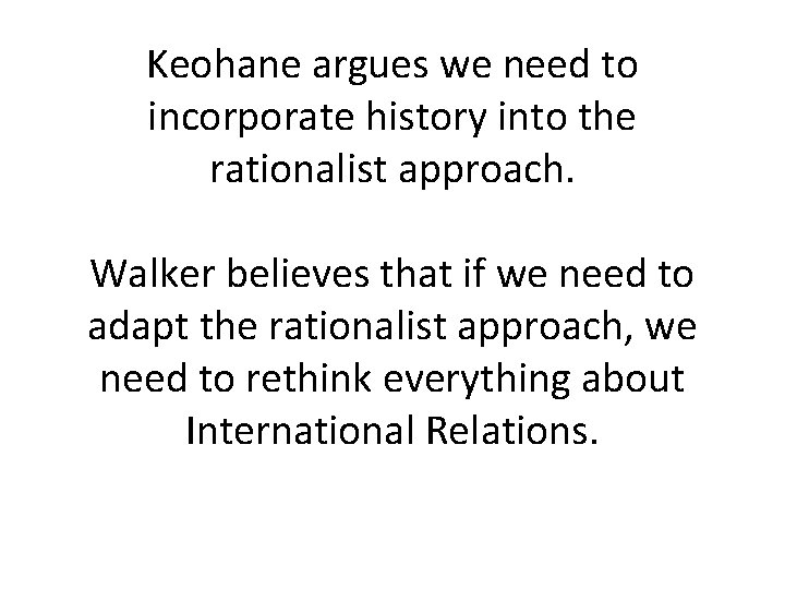 Keohane argues we need to incorporate history into the rationalist approach. Walker believes that