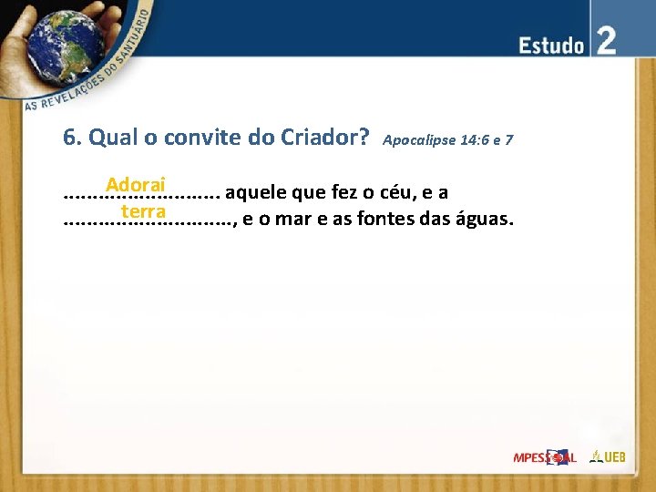 6. Qual o convite do Criador? Apocalipse 14: 6 e 7 Adorai. . .