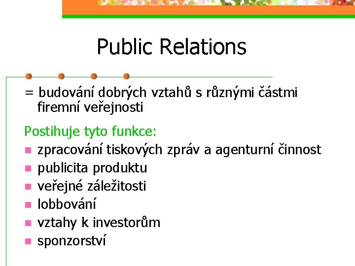 Public Relations = budování dobrých vztahů s různými částmi firemní veřejnosti Postihuje tyto funkce: