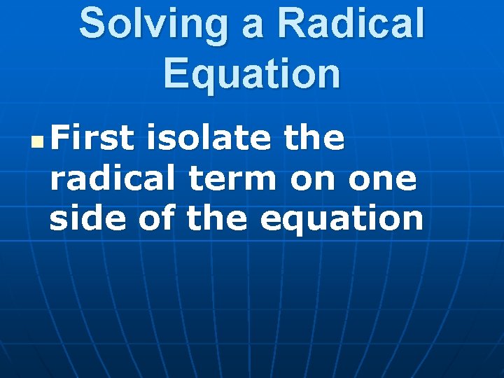 Solving a Radical Equation n First isolate the radical term on one side of