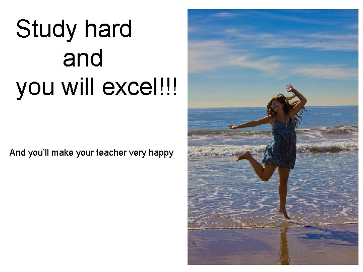Study hard and you will excel!!! And you’ll make your teacher very happy 