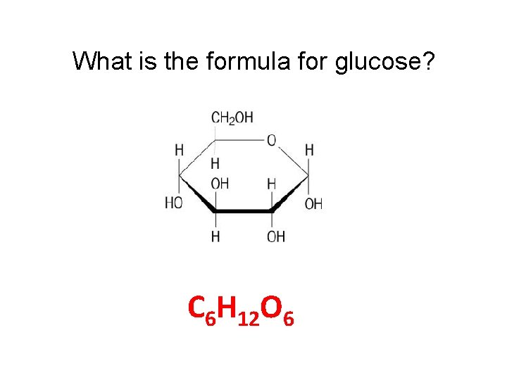 What is the formula for glucose? C 6 H 12 O 6 