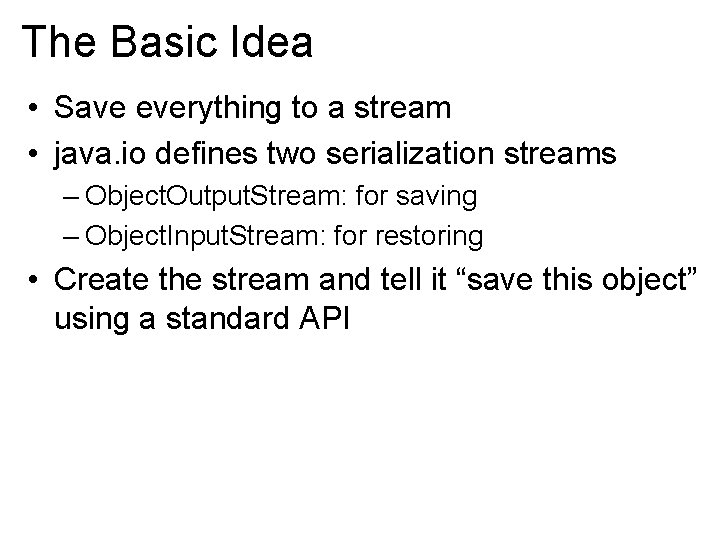 The Basic Idea • Save everything to a stream • java. io defines two