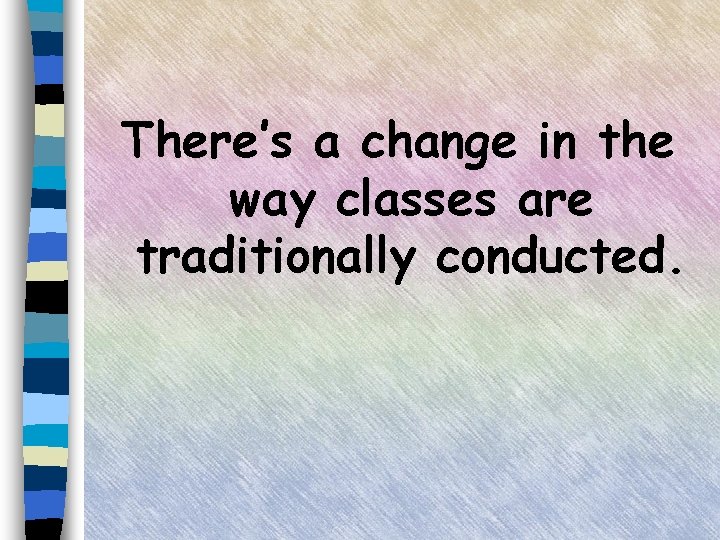 There’s a change in the way classes are traditionally conducted. 