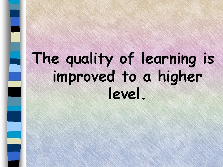 The quality of learning is improved to a higher level. 