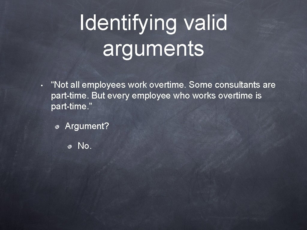 Identifying valid arguments • “Not all employees work overtime. Some consultants are part-time. But