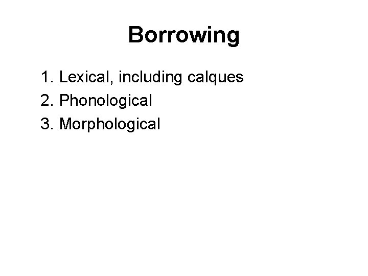 Borrowing 1. Lexical, including calques 2. Phonological 3. Morphological 