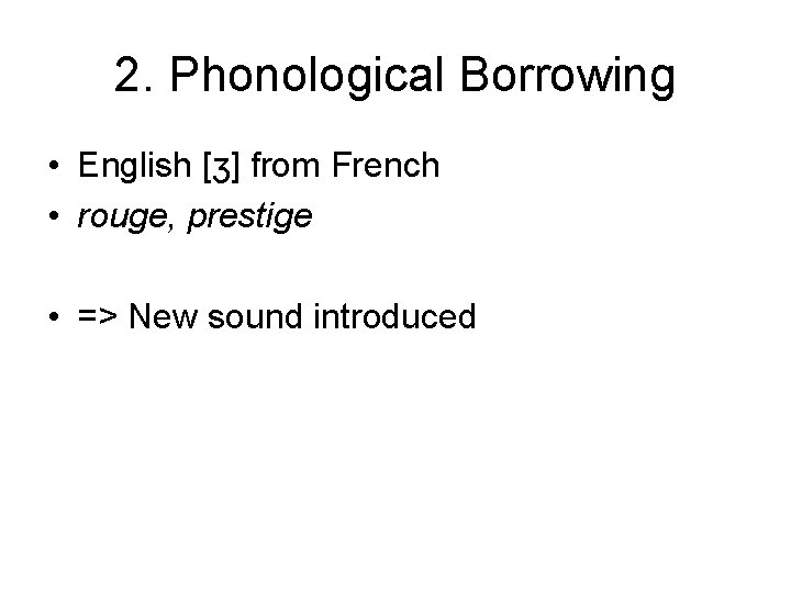 2. Phonological Borrowing • English [ʒ] from French • rouge, prestige • => New