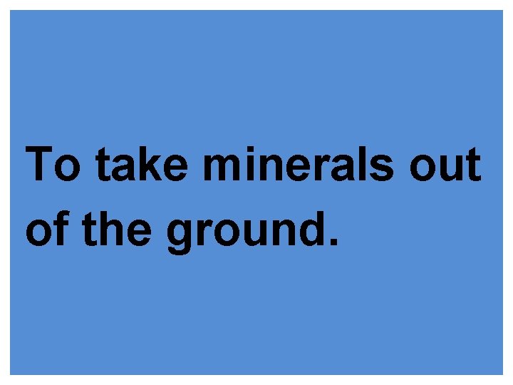 To take minerals out of the ground. 