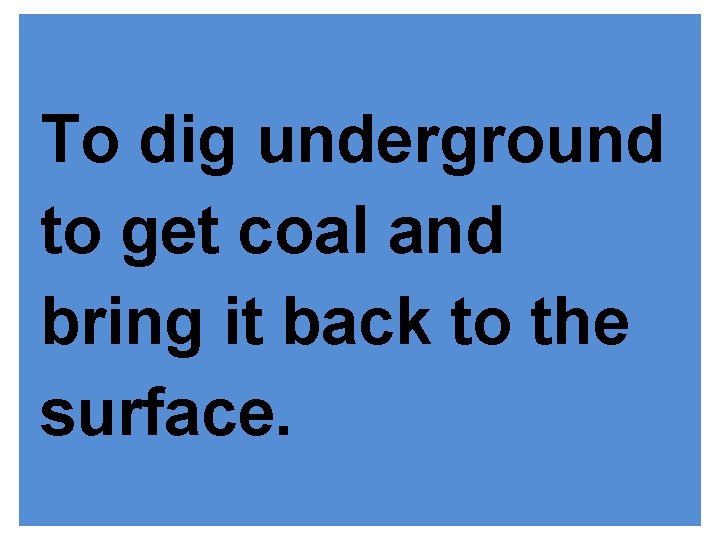 To dig underground to get coal and bring it back to the surface. 