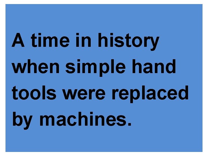 A time in history when simple hand tools were replaced by machines. 