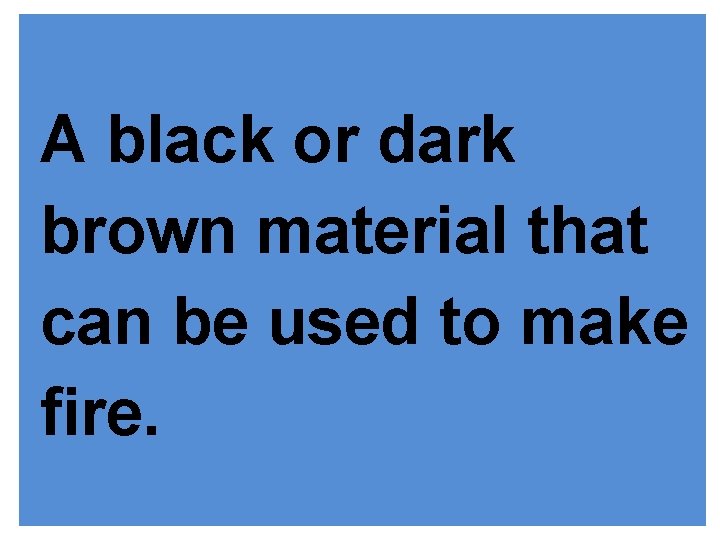 A black or dark brown material that can be used to make fire. 