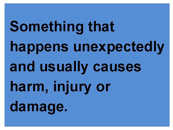 Something that happens unexpectedly and usually causes harm, injury or damage. 