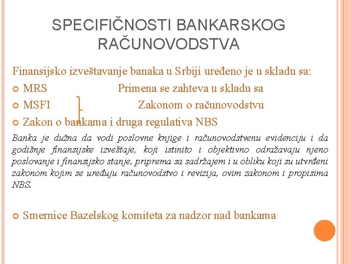 SPECIFIČNOSTI BANKARSKOG RAČUNOVODSTVA Finansijsko izveštavanje banaka u Srbiji uređeno je u skladu sa: MRS