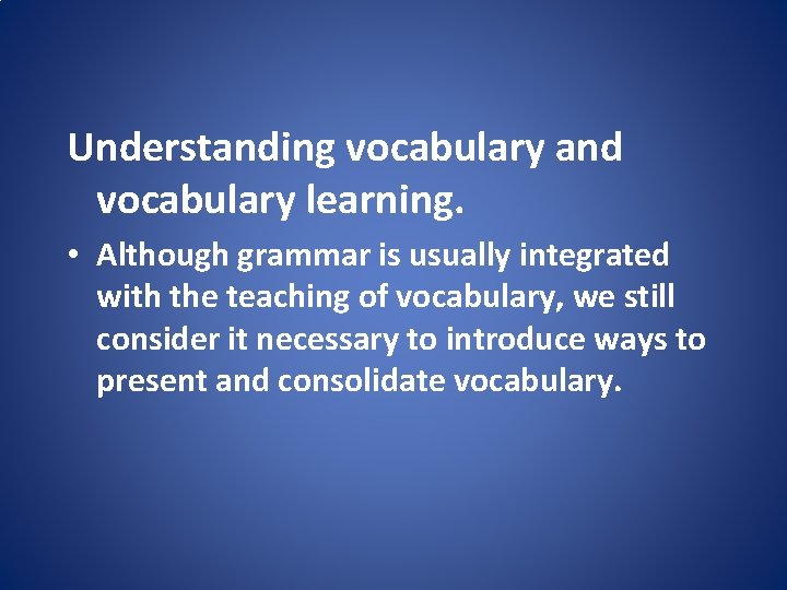 Understanding vocabulary and vocabulary learning. • Although grammar is usually integrated with the teaching