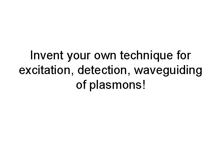 Invent your own technique for excitation, detection, waveguiding of plasmons! 